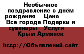 Необычное поздравление с днём рождения. › Цена ­ 200 - Все города Подарки и сувениры » Услуги   . Крым,Армянск